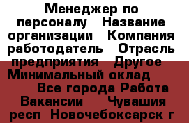 Менеджер по персоналу › Название организации ­ Компания-работодатель › Отрасль предприятия ­ Другое › Минимальный оклад ­ 20 000 - Все города Работа » Вакансии   . Чувашия респ.,Новочебоксарск г.